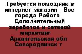 Требуется помощник в интернет-магазин - Все города Работа » Дополнительный заработок и сетевой маркетинг   . Архангельская обл.,Северодвинск г.